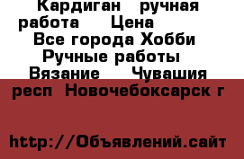 Кардиган ( ручная работа)  › Цена ­ 5 800 - Все города Хобби. Ручные работы » Вязание   . Чувашия респ.,Новочебоксарск г.